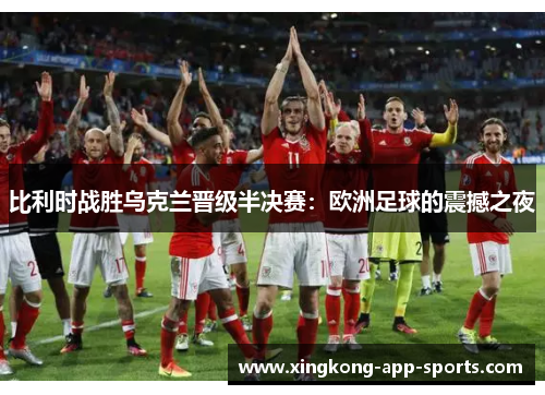 比利时战胜乌克兰晋级半决赛：欧洲足球的震撼之夜
