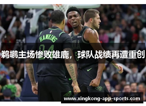 鹈鹕主场惨败雄鹿，球队战绩再遭重创