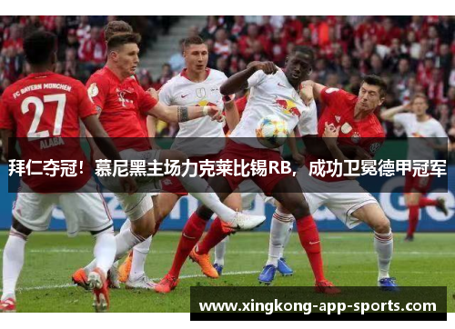 拜仁夺冠！慕尼黑主场力克莱比锡RB，成功卫冕德甲冠军