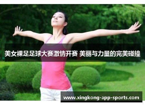 美女裸足足球大赛激情开赛 美丽与力量的完美碰撞
