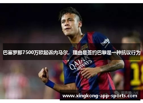 巴塞罗那7500万欧起诉内马尔，理由是签约巴黎是一种抗议行为